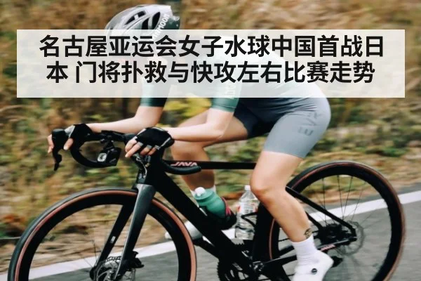 名古屋亚运会女子水球中国首战日本 门将扑救与快攻左右比赛走势