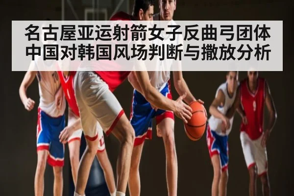 名古屋亚运射箭女子反曲弓团体中国对韩国风场判断与撒放分析