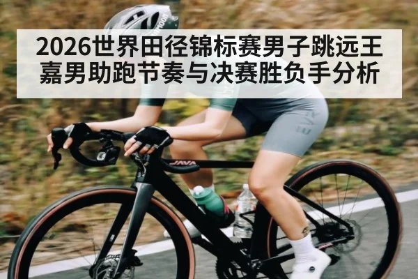 2026世界田径锦标赛男子跳远王嘉男助跑节奏与决赛胜负手分析